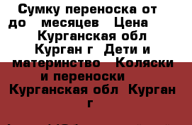  Сумку переноска от-0 до 5 месяцев › Цена ­ 850 - Курганская обл., Курган г. Дети и материнство » Коляски и переноски   . Курганская обл.,Курган г.